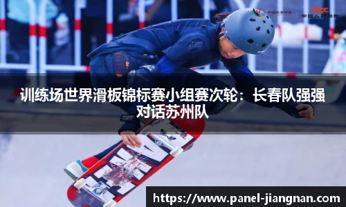 训练场世界滑板锦标赛小组赛次轮：长春队强强对话苏州队